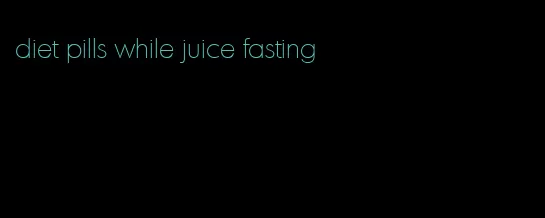 diet pills while juice fasting