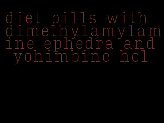diet pills with dimethylamylamine ephedra and yohimbine hcl