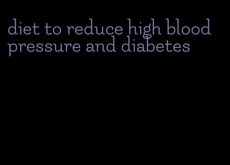 diet to reduce high blood pressure and diabetes