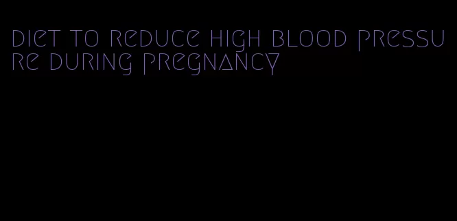 diet to reduce high blood pressure during pregnancy