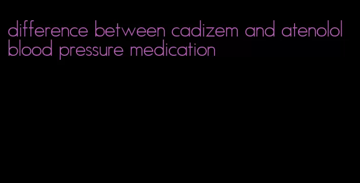 difference between cadizem and atenolol blood pressure medication