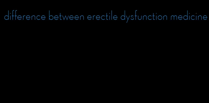 difference between erectile dysfunction medicine