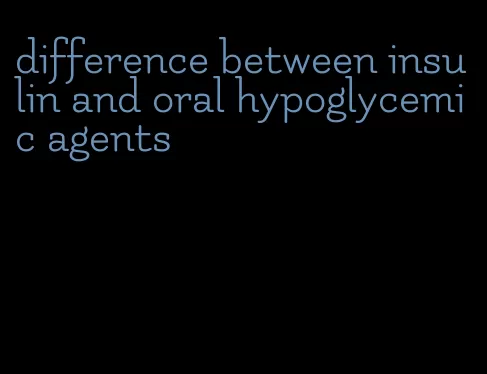 difference between insulin and oral hypoglycemic agents