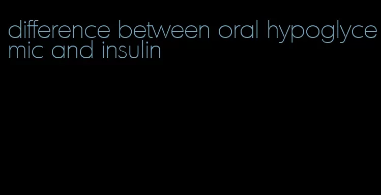 difference between oral hypoglycemic and insulin