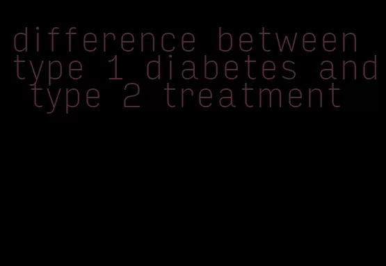 difference between type 1 diabetes and type 2 treatment