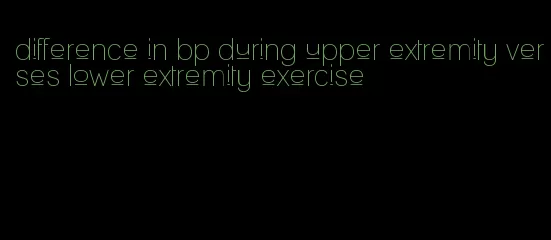 difference in bp during upper extremity verses lower extremity exercise