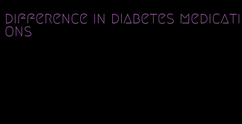 difference in diabetes medications