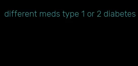 different meds type 1 or 2 diabetes