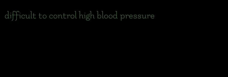 difficult to control high blood pressure