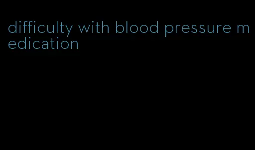 difficulty with blood pressure medication