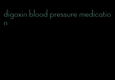 digoxin blood pressure medication