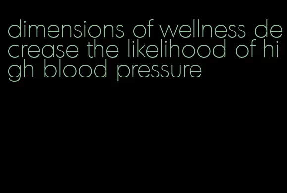 dimensions of wellness decrease the likelihood of high blood pressure
