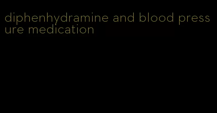 diphenhydramine and blood pressure medication