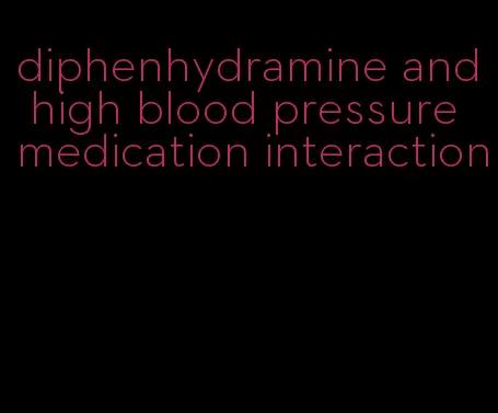diphenhydramine and high blood pressure medication interaction