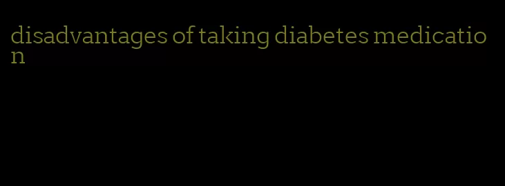 disadvantages of taking diabetes medication
