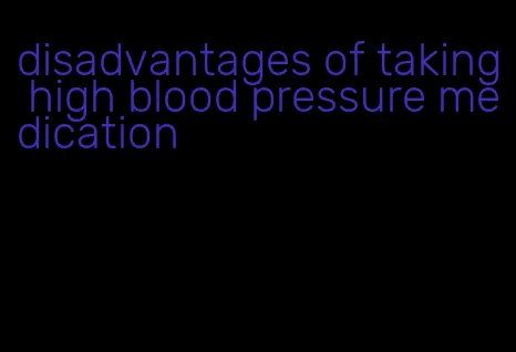 disadvantages of taking high blood pressure medication