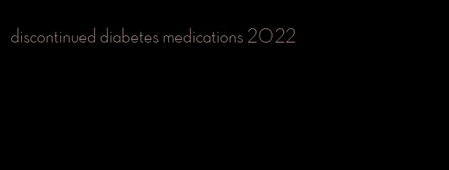 discontinued diabetes medications 2022