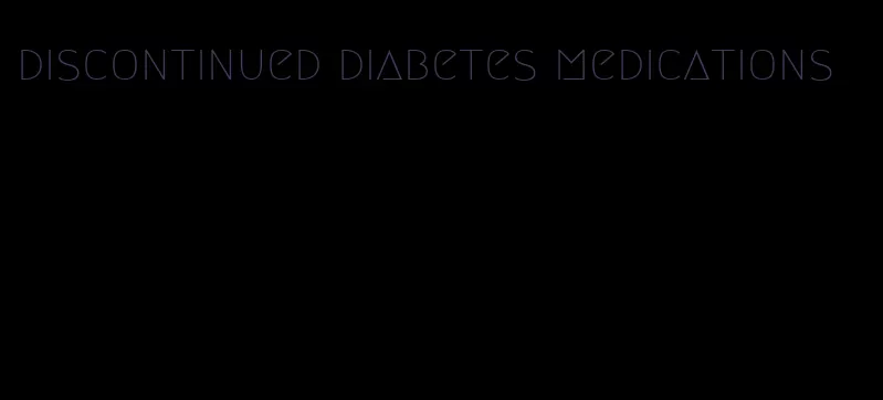 discontinued diabetes medications