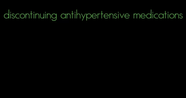 discontinuing antihypertensive medications