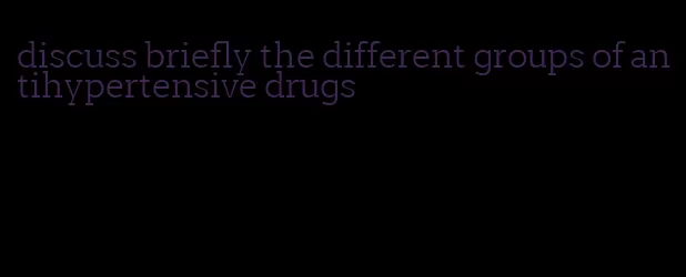 discuss briefly the different groups of antihypertensive drugs