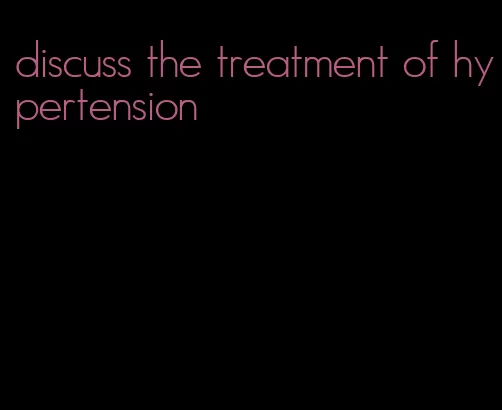 discuss the treatment of hypertension