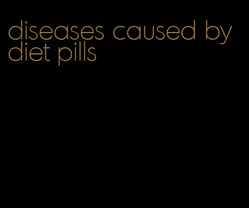 diseases caused by diet pills