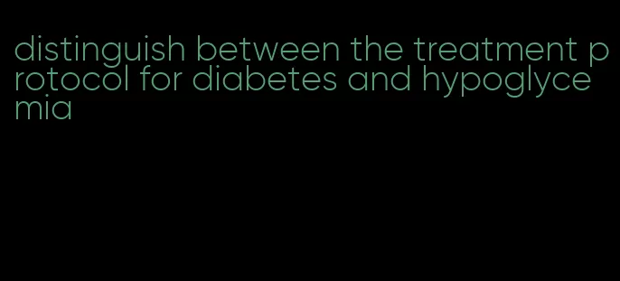distinguish between the treatment protocol for diabetes and hypoglycemia