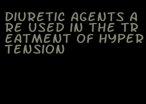 diuretic agents are used in the treatment of hypertension