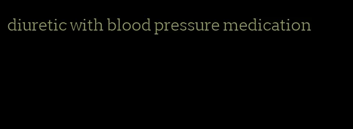 diuretic with blood pressure medication