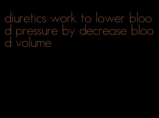 diuretics work to lower blood pressure by decrease blood volume