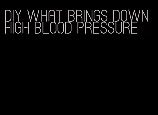 diy what brings down high blood pressure