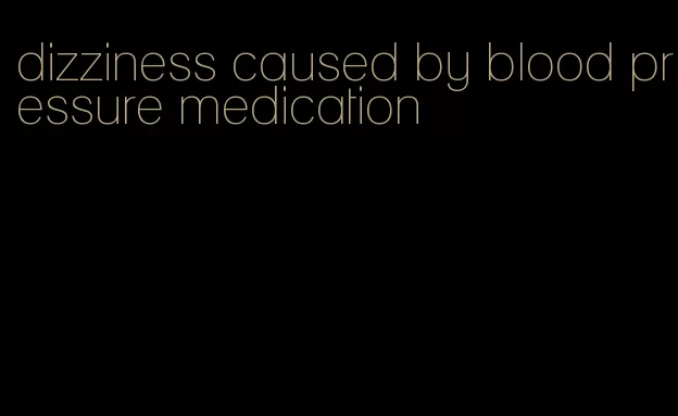 dizziness caused by blood pressure medication