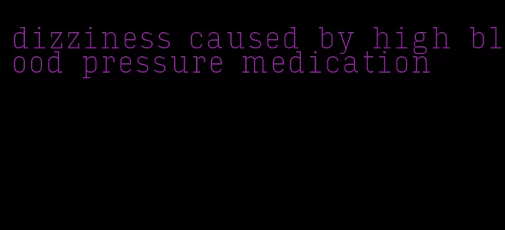 dizziness caused by high blood pressure medication