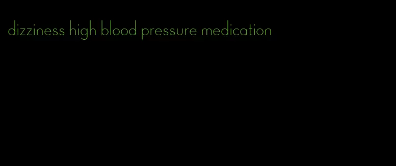 dizziness high blood pressure medication