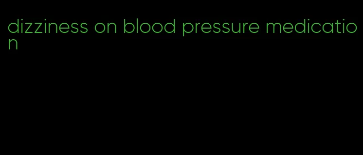 dizziness on blood pressure medication