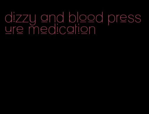 dizzy and blood pressure medication