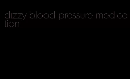 dizzy blood pressure medication