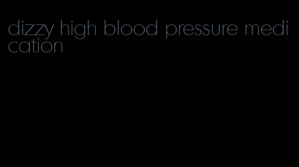 dizzy high blood pressure medication