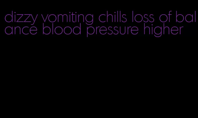 dizzy vomiting chills loss of balance blood pressure higher