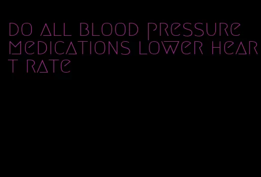 do all blood pressure medications lower heart rate