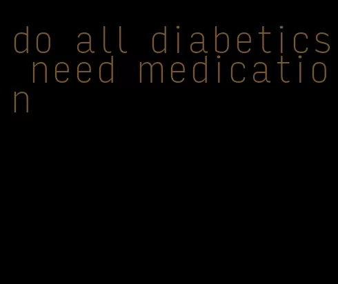 do all diabetics need medication