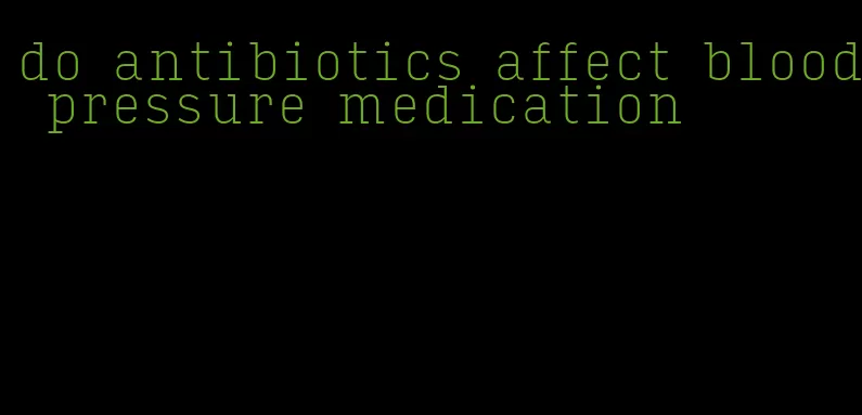 do antibiotics affect blood pressure medication