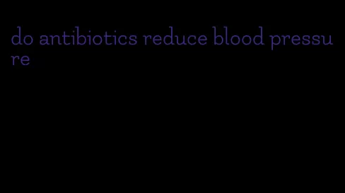 do antibiotics reduce blood pressure