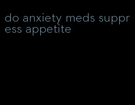 do anxiety meds suppress appetite