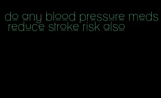 do any blood pressure meds reduce stroke risk also