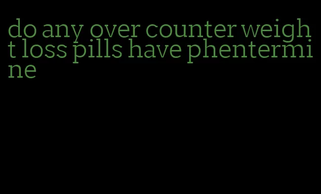do any over counter weight loss pills have phentermine