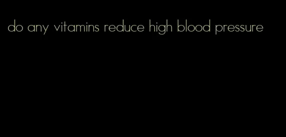 do any vitamins reduce high blood pressure