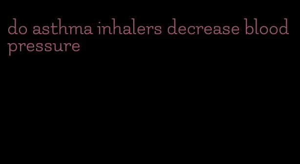 do asthma inhalers decrease blood pressure