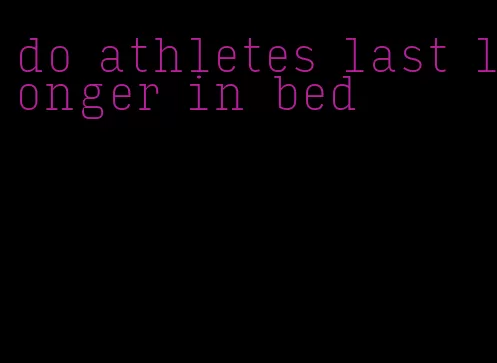 do athletes last longer in bed