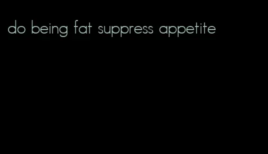 do being fat suppress appetite